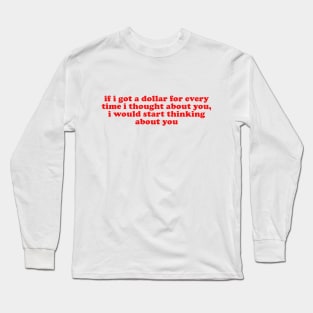 If I Got A Dollar For Every Time I Thought About You I Would START thinking about you Long Sleeve T-Shirt